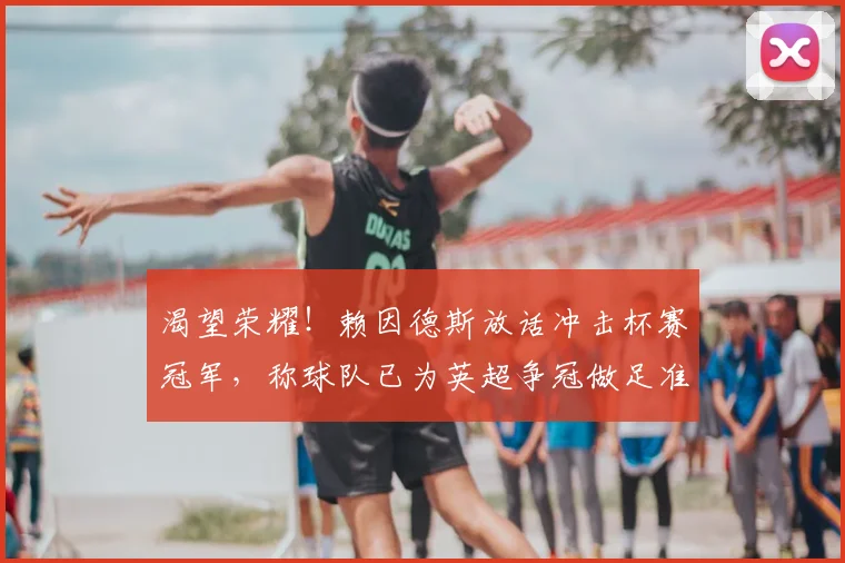 渴望荣耀！赖因德斯放话冲击杯赛冠军，称球队已为英超争冠做足准备
