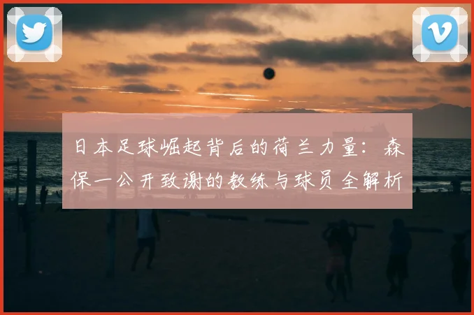 日本足球崛起背后的荷兰力量：森保一公开致谢的教练与球员全解析，对2026世界杯的启示