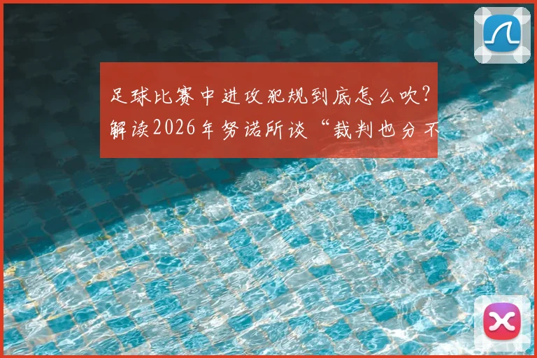 足球比赛中进攻犯规到底怎么吹?解读2026年努诺所谈“裁判也分不清”的判罚困境与实际案例
