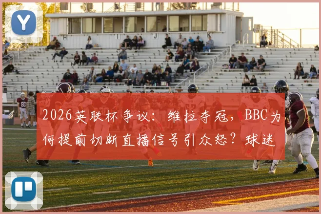 2026英联杯争议:维拉夺冠,BBC为何提前切断直播信号引众怒?球迷不满全解析