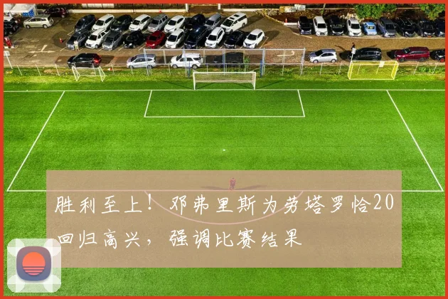 胜利至上！邓弗里斯为劳塔罗恰20回归高兴，强调比赛结果