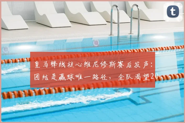 皇马锋线核心维尼修斯赛后发声：团结是赢球唯一路径，全队渴望2026年再创佳绩