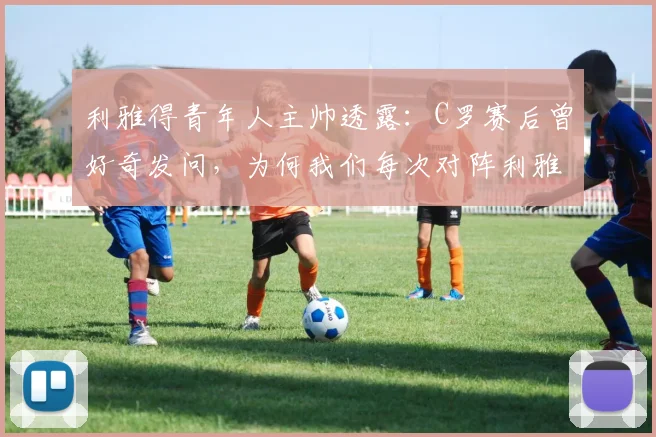 利雅得青年人主帅透露：C罗赛后曾好奇发问，为何我们每次对阵利雅得胜利都能踢出最佳状态？