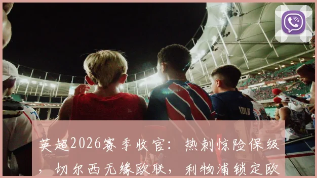 英超2026赛季收官:热刺惊险保级,切尔西无缘欧联,利物浦锁定欧冠席位全解析