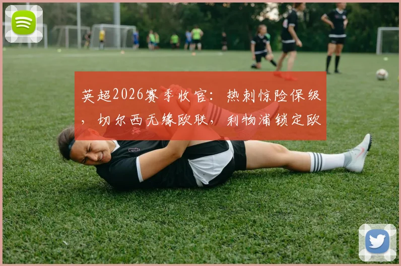 英超2026赛季收官:热刺惊险保级,切尔西无缘欧联,利物浦锁定欧冠席位全解析