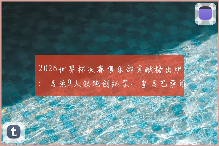 2026世界杯决赛俱乐部贡献榜出炉：马竞9人领跑创纪录，皇马巴萨谁上榜？附详细球员名单