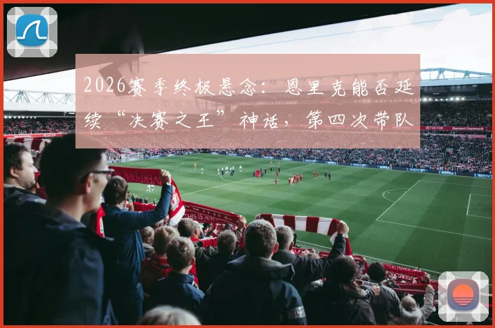2026赛季终极悬念：恩里克能否延续“决赛之王”神话，第四次带队问鼎欧冠冠军？