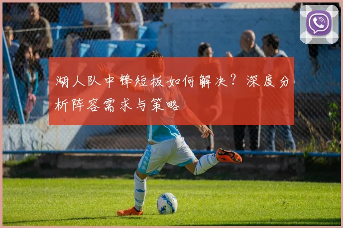 湖人队中锋短板如何解决？深度分析阵容需求与策略