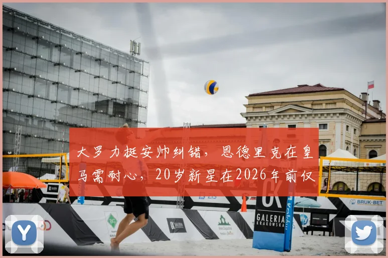 大罗力挺安帅纠错，恩德里克在皇马需耐心，20岁新星在2026年前仅为锋线第三选择
