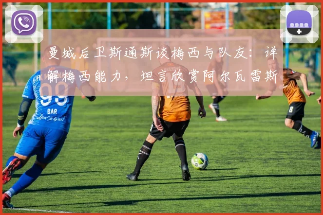曼城后卫斯通斯谈梅西与队友:详解梅西能力,坦言欣赏阿尔瓦雷斯与奥塔门迪的赛场表现