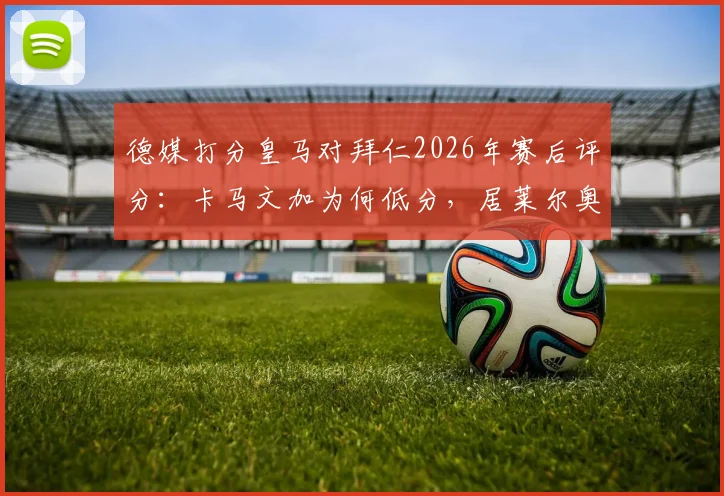 德媒打分皇马对拜仁2026年赛后评分:卡马文加为何低分,居莱尔奥利塞获满分详解