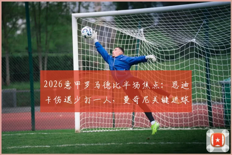 2026意甲罗马德比半场焦点：恩迪卡伤退少打一人，曼奇尼关键进球助罗马1-0领先拉齐奥，上半场战况深度回顾与球员表现分析