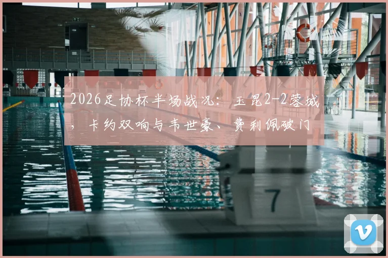 2026足协杯半场战况:玉昆2-2蓉城,卡约双响与韦世豪、费利佩破门全解析