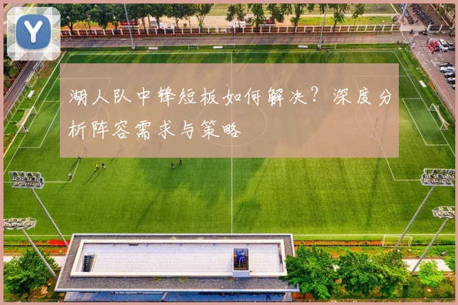 湖人队中锋短板如何解决?深度分析阵容需求与策略
