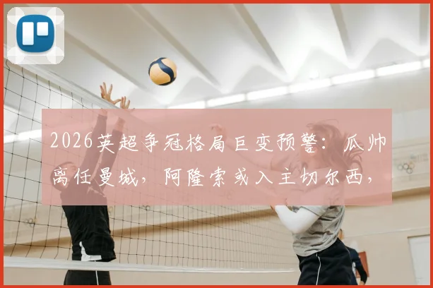 2026英超争冠格局巨变预警:瓜帅离任曼城,阿隆索或入主切尔西,卡里克转正影响曼联