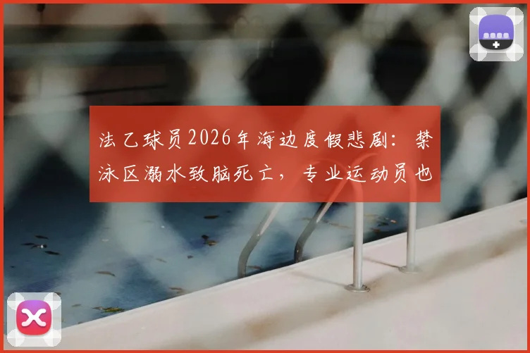 法乙球员2026年海边度假悲剧：禁泳区溺水致脑死亡，专业运动员也须警惕水域安全