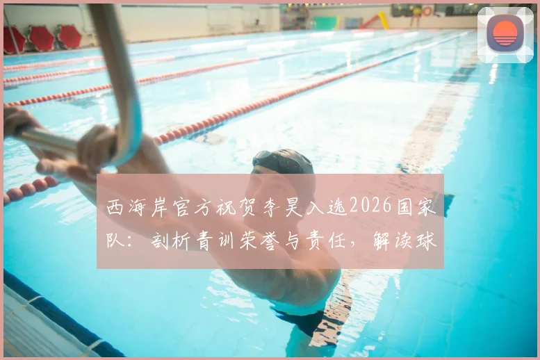 西海岸官方祝贺李昊入选2026国家队:剖析青训荣誉与责任,解读球员成长路径与选拔标准