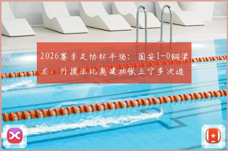 2026赛季足协杯半场:国安1-0铜梁龙,外援法比奥建功张玉宁多次造险情