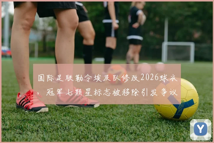 国际足联勒令埃及队修改2026球衣,冠军七颗星标志被移除引发争议