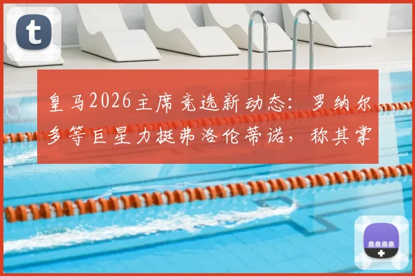 皇马2026主席竞选新动态：罗纳尔多等巨星力挺弗洛伦蒂诺，称其掌舵为俱乐部最佳选择