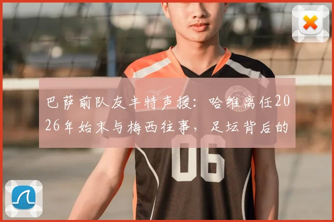 巴萨前队友丰特声援：哈维离任2026年始末与梅西往事，足坛背后的勇气与欺骗