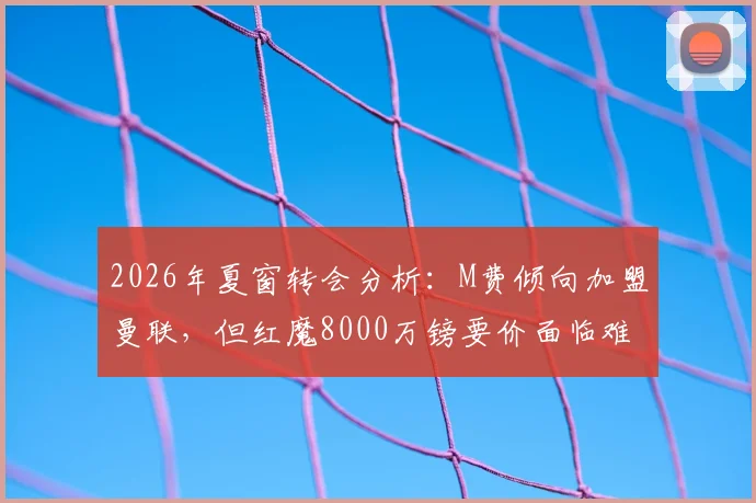 2026年夏窗转会分析：M费倾向加盟曼联，但红魔8000万镑要价面临难题，最新动态追踪